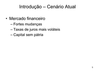 5
• Mercado financeiro
– Fortes mudanças
– Taxas de juros mais voláteis
– Capital sem pátria
Introdução – Cenário Atual
 