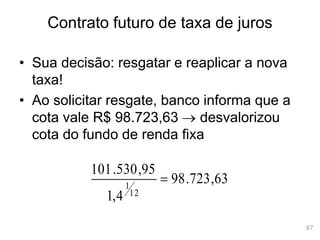67
Contrato futuro de taxa de juros
63
,
723
.
98
4
,
1
95
,
530
.
101
12
1

• Sua decisão: resgatar e reaplicar a nova
taxa!
• Ao solicitar resgate, banco informa que a
cota vale R$ 98.723,63  desvalorizou
cota do fundo de renda fixa
 