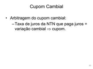 90
Cupom Cambial
• Arbitragem do cupom cambial:
–Taxa de juros da NTN que paga juros +
variação cambial  cupom.
 