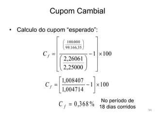 94
Cupom Cambial
• Calculo do cupom “esperado”:
100
1
25000
,
2
26061
,
2
35
,
166
.
99
000
.
100





























f
C
%
368
,
0

f
C
100
1
004714
,
1
008407
,
1









f
C
No período de
18 dias corridos
 
