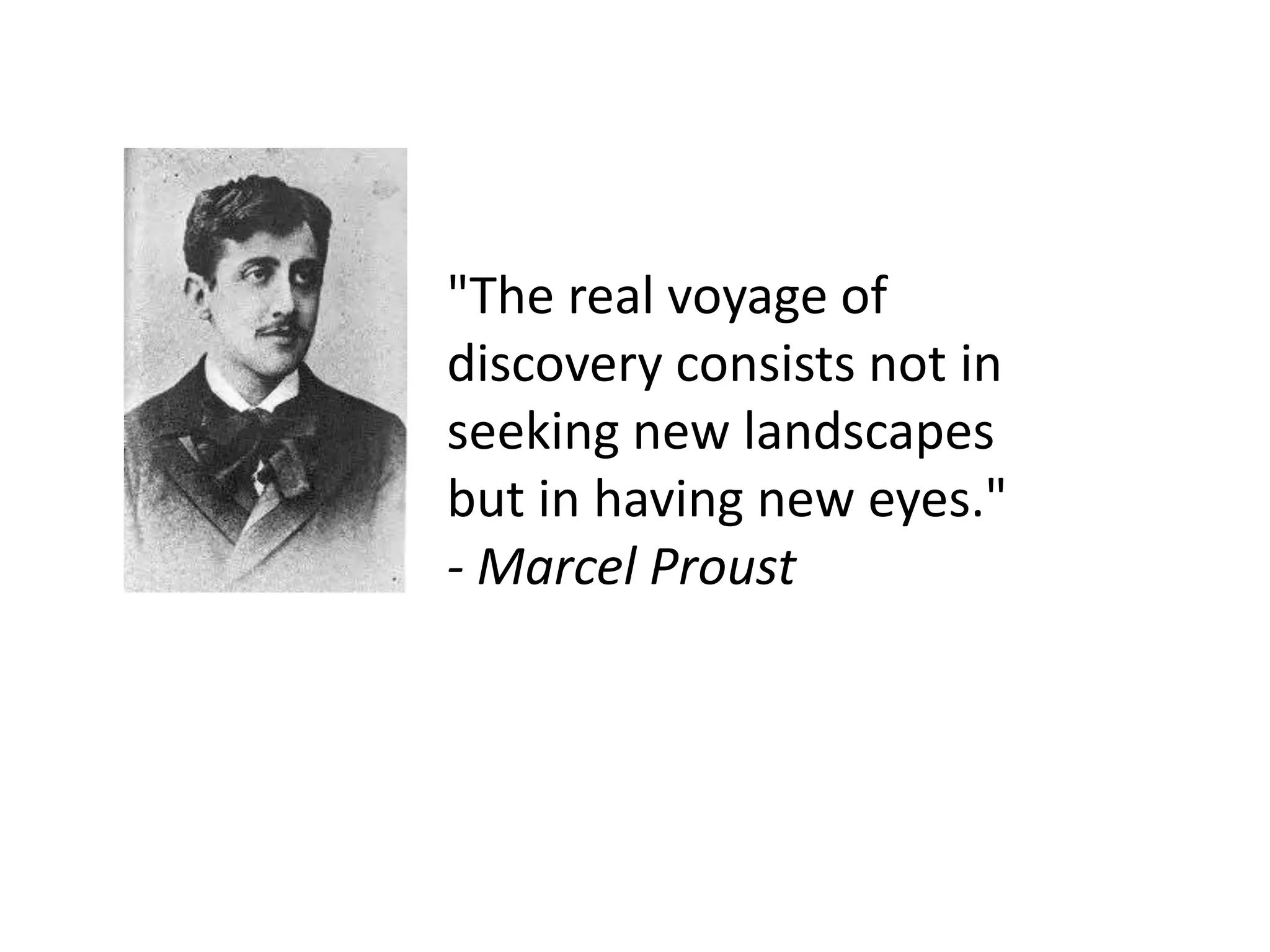 "The real voyage of
discovery consists not in
seeking new landscapes
but in having new eyes."
- Marcel Proust
 