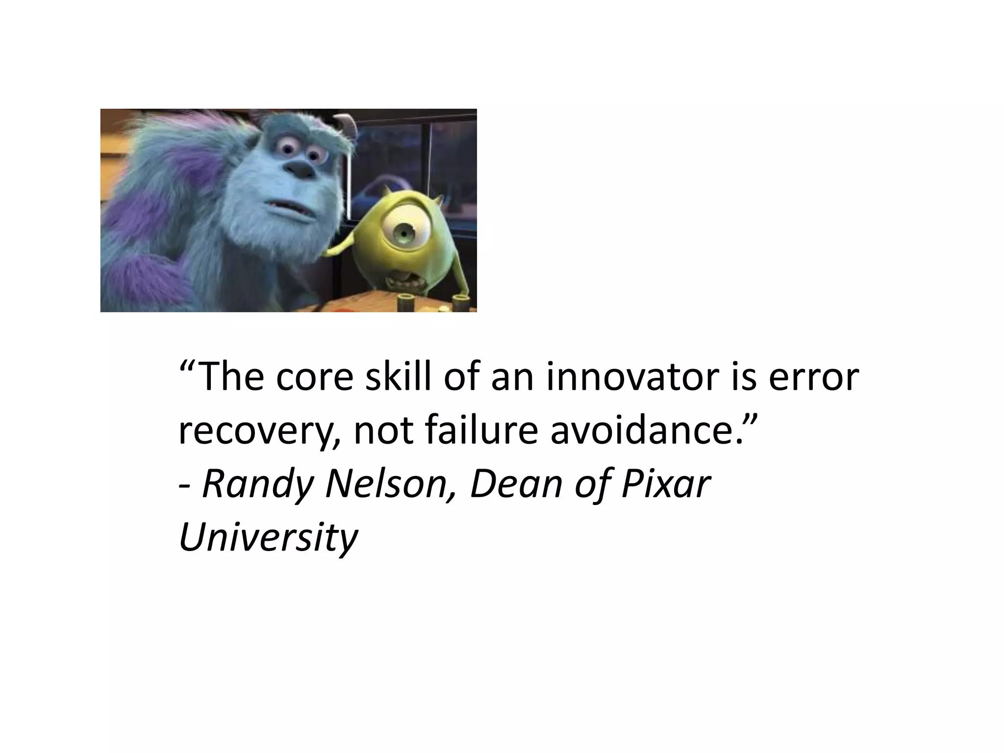 “The core skill of an innovator is error
recovery, not failure avoidance.”
- Randy Nelson, Dean of Pixar
University
 