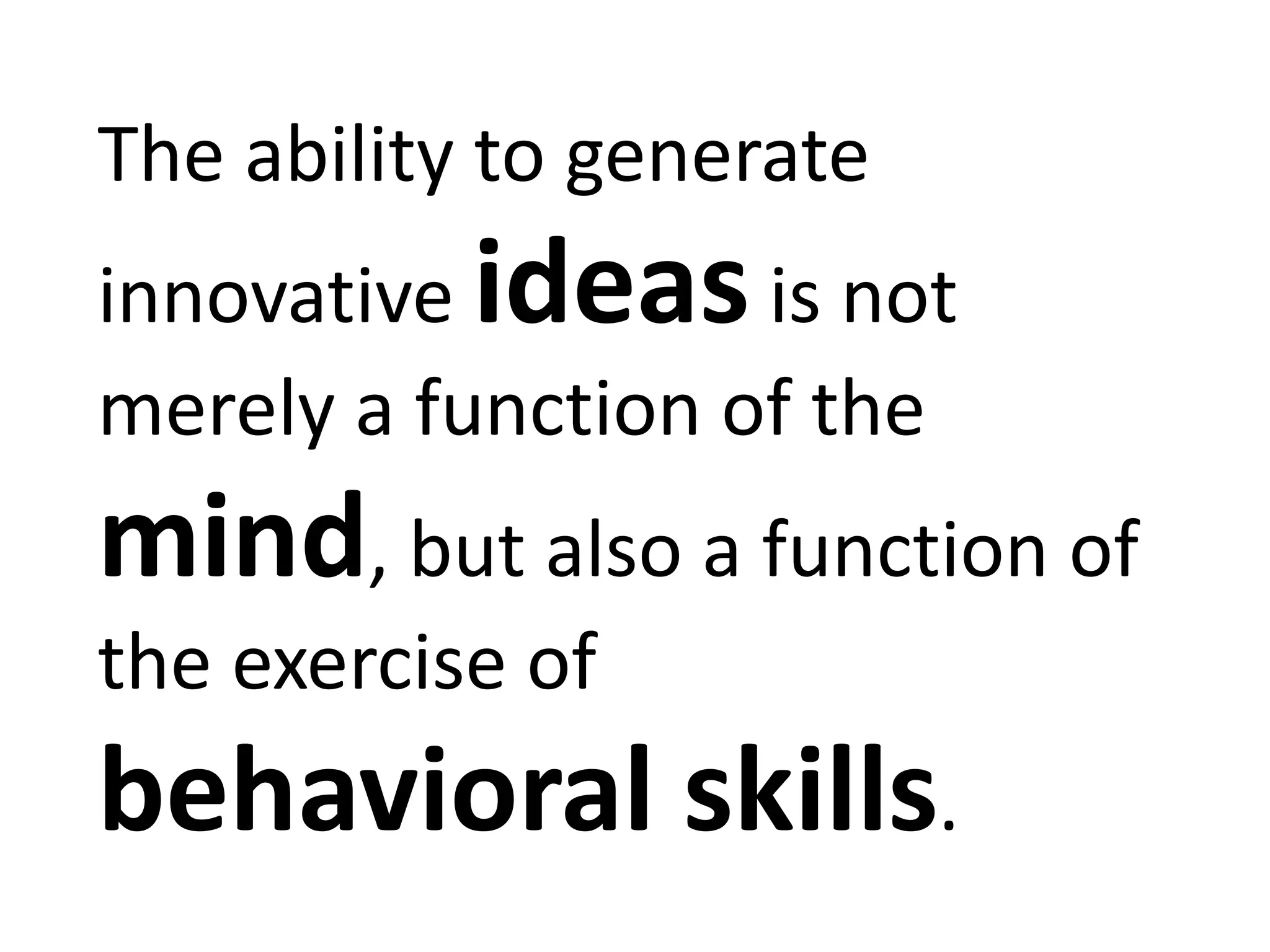 The ability to generate
innovative ideas is not
merely a function of the
mind, but also a function of
the exercise of
behavioral skills.
 