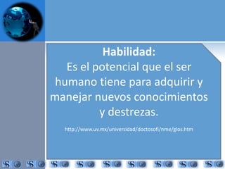 Habilidad: 
Es el potencial que el ser 
humano tiene para adquirir y 
manejar nuevos conocimientos 
y destrezas. 
http://www.uv.mx/universidad/doctosofi/nme/glos.htm 
 