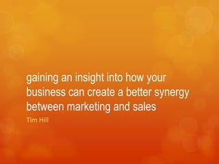 gaining an insight into how your
business can create a better synergy
between marketing and sales
Tim Hill
 