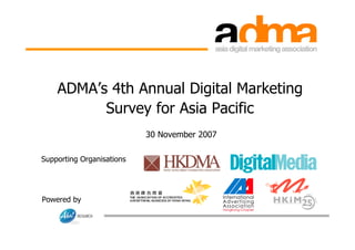 ADMA’s 4th Annual Digital Marketing
          Survey for Asia Pacific
                           30 November 2007

Supporting Organisations




Powered by