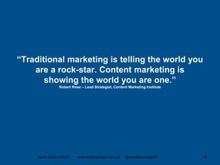 “Traditional marketing is telling the world you
are a rock-star. Content marketing is
showing the world you are one.”
Robert Rose – Lead Strategist, Content Marketing Institute
Jason Dutton-Smith www.wordconnect.com.au @morethanroute66 18
 