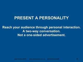 PRESENT A PERSONALITY
Reach your audience through personal interaction.
A two-way conversation.
Not a one-sided advertisement.
Jason Dutton-Smith www.wordconnect.com.au @morethanroute66 26
 