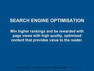 SEARCH ENGINE OPTIMISATION
Win higher rankings and be rewarded with
page views with high quality, optimised
content that provides value to the reader.
Jason Dutton-Smith www.wordconnect.com.au @morethanroute66 27
 
