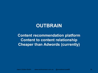 OUTBRAIN
Content recommendation platform
Content to content relationship
Cheaper than Adwords (currently)
Jason Dutton-Smith www.wordconnect.com.au @morethanroute66 34
 
