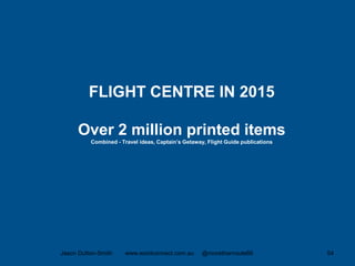 Jason Dutton-Smith www.wordconnect.com.au @morethanroute66 54
FLIGHT CENTRE IN 2015
Over 2 million printed items
Combined - Travel ideas, Captain’s Getaway, Flight Guide publications
 