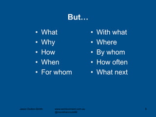 But…
• What
• Why
• How
• When
• For whom
• With what
• Where
• By whom
• How often
• What next
Jason Dutton-Smith www.wordconnect.com.au
@morethanroute66
6
 