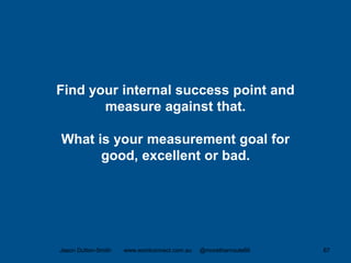 Find your internal success point and
measure against that.
What is your measurement goal for
good, excellent or bad.
Jason Dutton-Smith www.wordconnect.com.au @morethanroute66 67
 