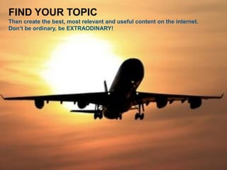 Jason Dutton-Smith www.wordconnect.com.au @morethanroute66 73
FIND YOUR TOPIC
Then create the best, most relevant and useful content on the internet.
Don’t be ordinary, be EXTRAODINARY!
 