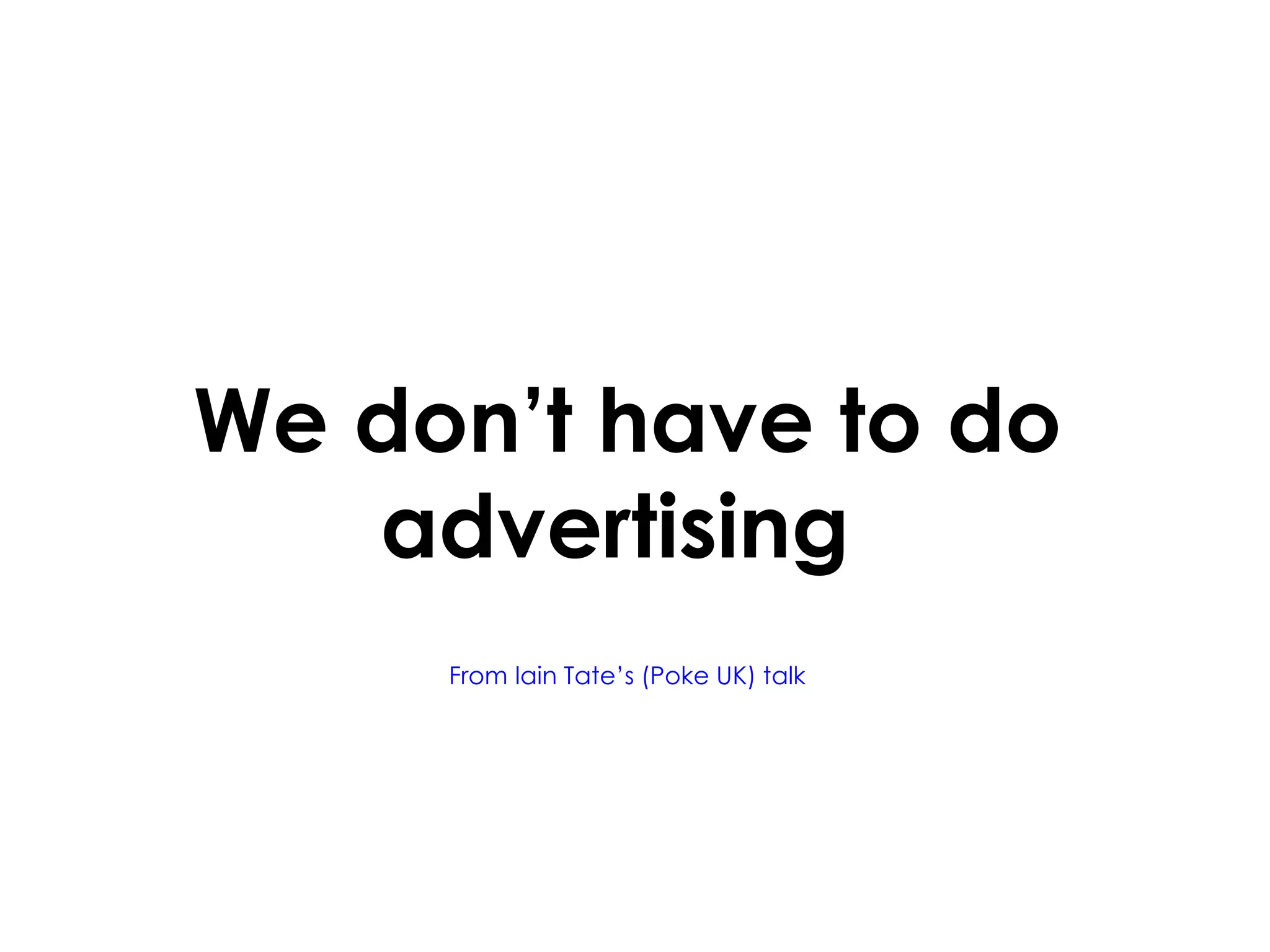 We don’t have to do advertising  From Iain Tate’s (Poke UK) talk 