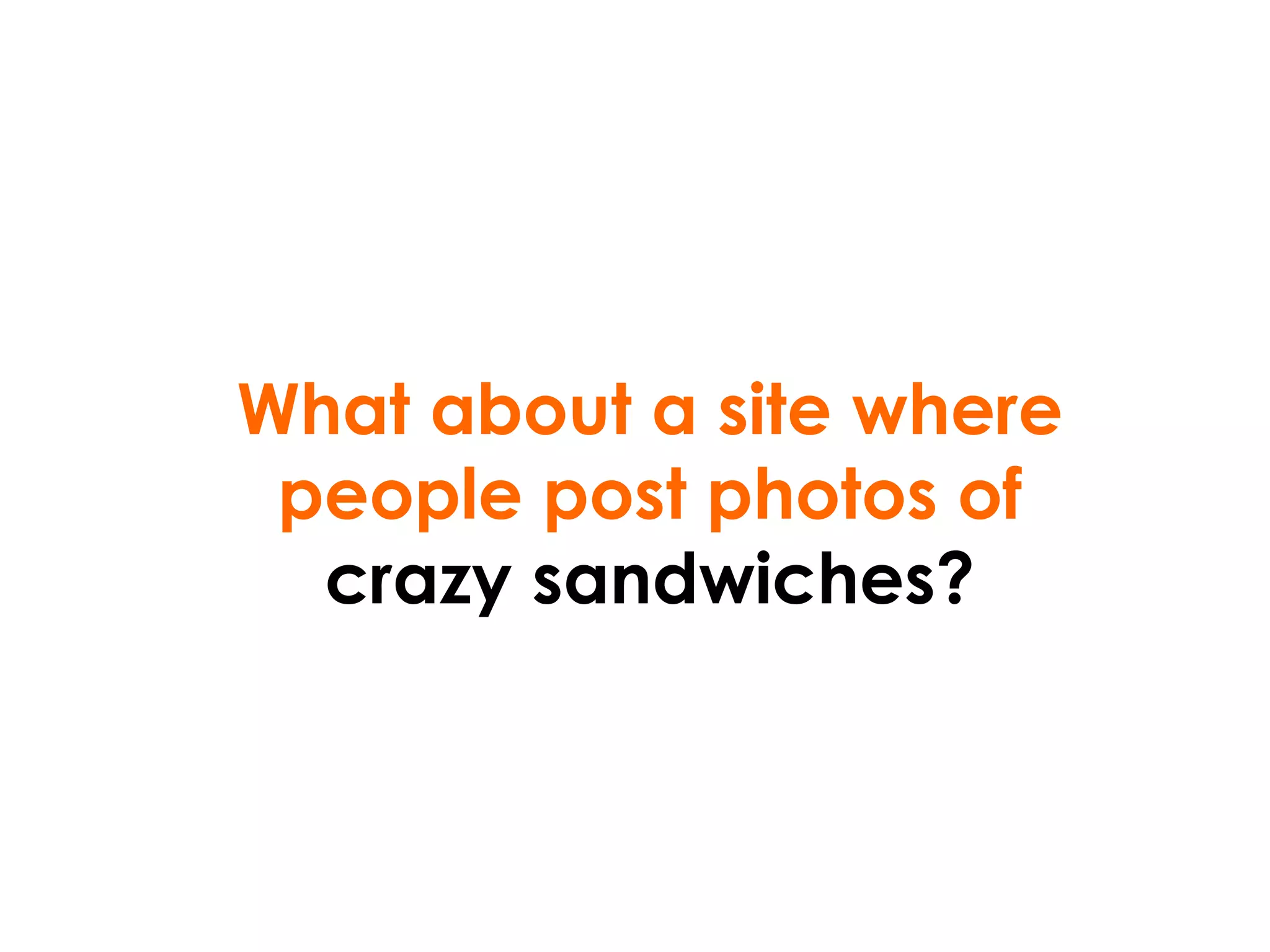 What about a site where people post photos of  crazy sandwiches? 