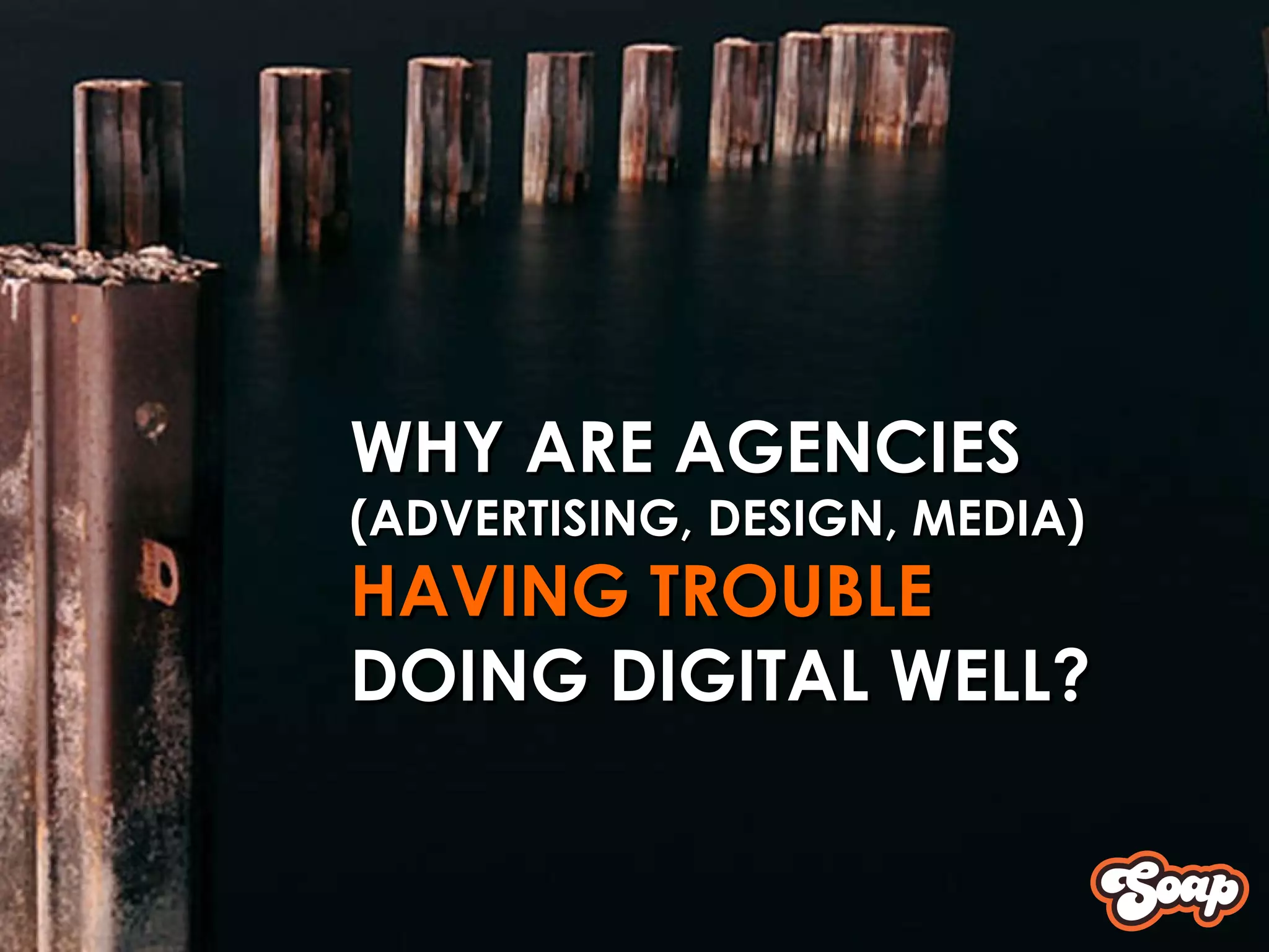 WHY ARE AGENCIES  (ADVERTISING, DESIGN, MEDIA) HAVING TROUBLE  DOING DIGITAL WELL? 