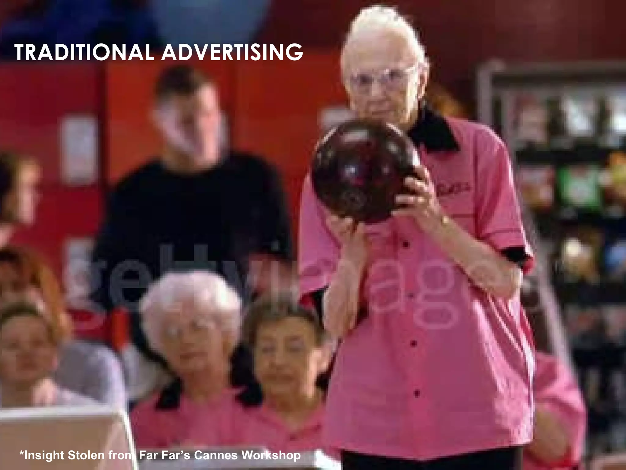 *Insight Stolen from Far Far’s Cannes Workshop TRADITIONAL ADVERTISING 