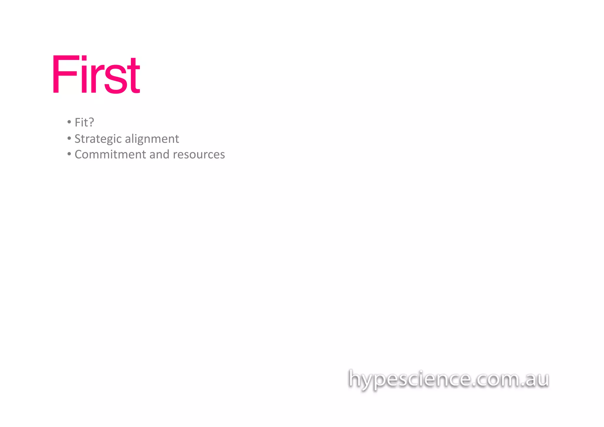 First!
 • 	
  Fit?	
  
 • 	
  Strategic	
  alignment	
  
 • 	
  Commitment	
  and	
  resources	
  
 