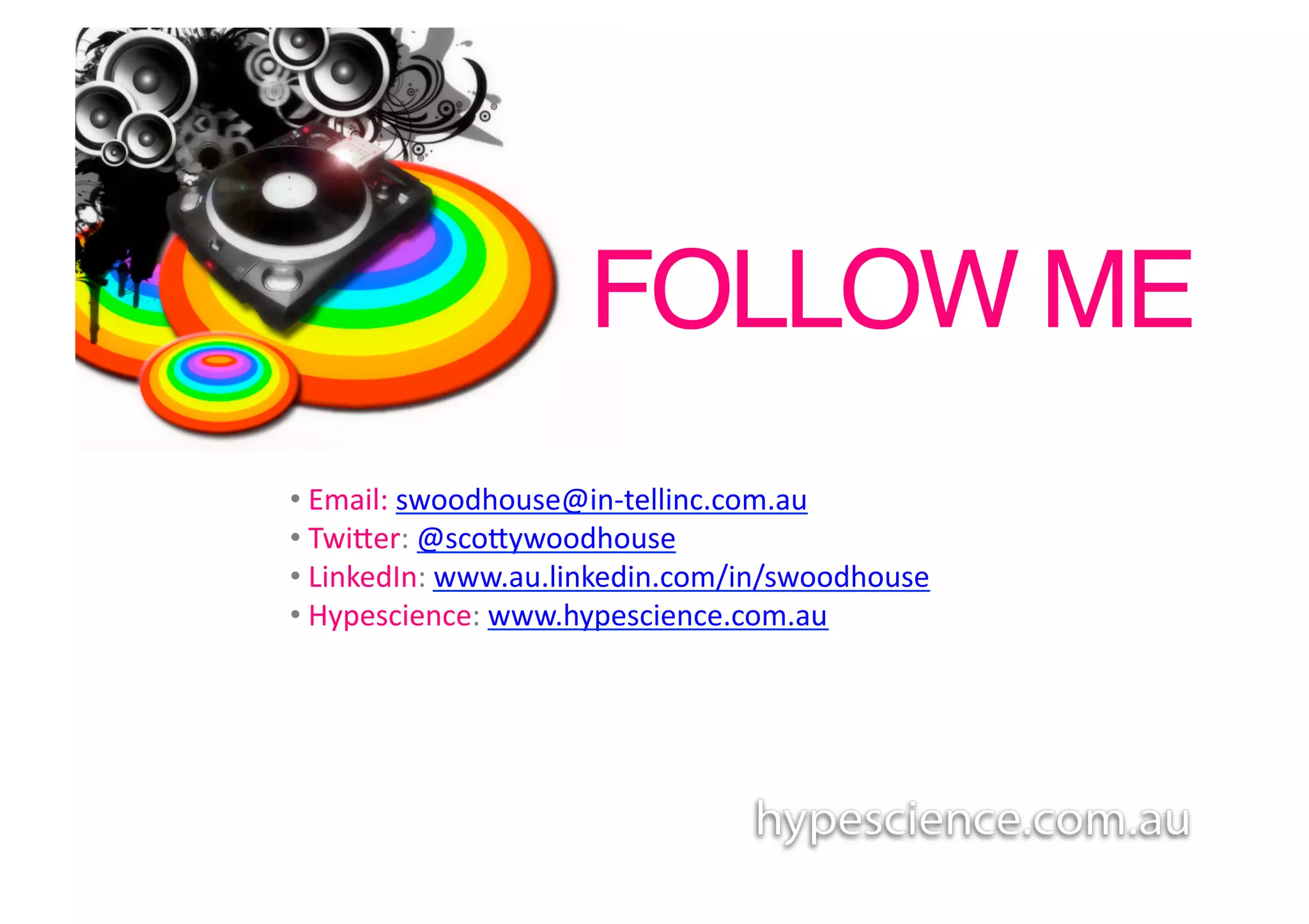 FOLLOW ME!
• 	
  Email:	
  swoodhouse@in-­‐tellinc.com.au	
  	
  
• 	
  Twiber:	
  @scobywoodhouse	
  
• 	
  LinkedIn:	
  www.au.linkedin.com/in/swoodhouse	
  
• 	
  Hypescience:	
  www.hypescience.com.au	
  	
  
 