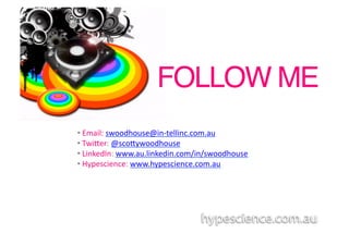 FOLLOW ME!
• 	
  Email:	
  swoodhouse@in-­‐tellinc.com.au	
  	
  
• 	
  Twiber:	
  @scobywoodhouse	
  
• 	
  LinkedIn:	
  www.au.linkedin.com/in/swoodhouse	
  
• 	
  Hypescience:	
  www.hypescience.com.au	
  	
  
 