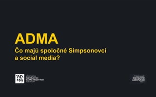 ADMA
Čo majú spoločné Simpsonovci
a social media?
 
