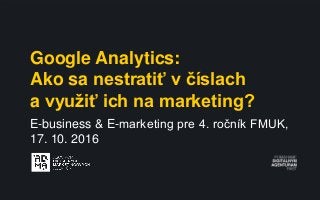 Google Analytics:
Ako sa nestratiť v číslach
a využiť ich na marketing?
E-business & E-marketing pre 4. ročník FMUK,
17. 10. 2016
 