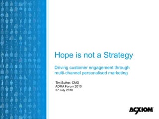 Hope is not a Strategy
Driving customer engagement through
multi-channel personalised marketing

Tim Suther, CMO
ADMA Forum 2010
27 July 2010




             1
 