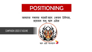 POSITIONING
জ্বলে ওল ো বোাংেোলেশ
আমোলের সকলের মোলেই আলে একজন টোইগোর,
প্রল োজন শুধু জ্বলে ও োর
CAMPAIGN LOGO & TAGLINE
 