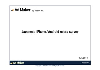 by Nobot Inc.




Japanese iPhone/Android users survey




                                                             8/4/2011

                                                               Nobot Inc.

          Copyright © 2011 Nobot Inc. All Rights Reserved.
 