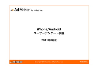 by Nobot Inc.




   iPhone/Android
  ユーザーアンケート調査

              2011年6月版




    Copyright © 2011 Nobot Inc. All Rights Reserved.   Nobot Inc.
 