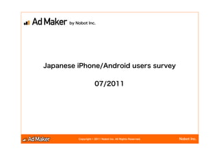 by Nobot Inc.




Japanese iPhone/Android users survey

                       07/2011




           Copyright © 2011 Nobot Inc. All Rights Reserved.   Nobot Inc.
 