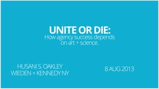 UNITE OR DIE:

How agency success depends
on art + science.

HUSANI S. OAKLEY
WIEDEN + KENNEDY NY

8 AUG 2013

 