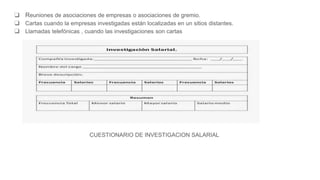 ❑ Reuniones de asociaciones de empresas o asociaciones de gremio.
❑ Cartas cuando la empresas investigadas están localizadas en un sitios distantes.
❑ Llamadas telefónicas , cuando las investigaciones son cartas
CUESTIONARIO DE INVESTIGACION SALARIAL
 
