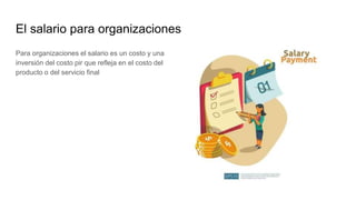 El salario para organizaciones
Para organizaciones el salario es un costo y una
inversión del costo pir que refleja en el costo del
producto o del servicio final
 