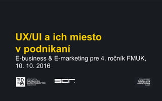 UX/UI a ich miesto
v podnikaní
E-business & E-marketing pre 4. ročník FMUK,
10. 10. 2016
 
