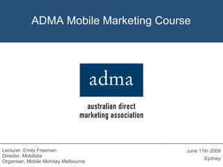 ADMA Mobile Marketing Course ,[object Object],[object Object],Lecturer: Emily Freeman Director, Mobilista Organiser, Mobile Monday Melbourne ADMA Mobile Marketing Course 
