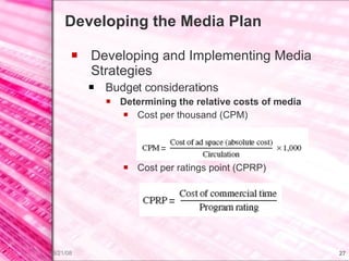 Developing the Media Plan Developing and Implementing Media Strategies Budget considerations Determining the relative costs of media Cost per thousand (CPM) Cost per ratings point (CPRP) 
