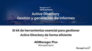 El kit de herramientas esencial para gestionar
Active Directory de forma eficiente
ADManager Plus
ManageEngine
Active Directory
Gestión y generación de informes
 