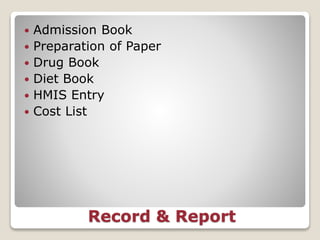 Record & Report
 Admission Book
 Preparation of Paper
 Drug Book
 Diet Book
 HMIS Entry
 Cost List
 