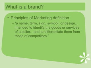 What is a brand? Principles of Marketing definition “a name, term, sign, symbol, or design…intended to identify the goods or services of a seller…and to differentiate them from those of competitors.” 