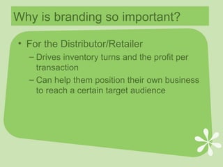 Why is branding so important? For the Distributor/Retailer Drives inventory turns and the profit per transaction Can help them position their own business to reach a certain target audience 