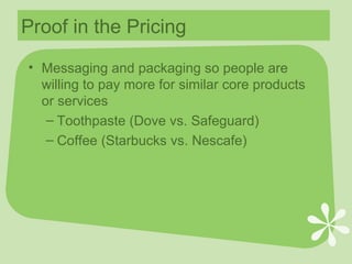Proof in the Pricing Messaging and packaging so people are willing to pay more for similar core products or services Toothpaste (Dove vs. Safeguard) Coffee (Starbucks vs. Nescafe) 