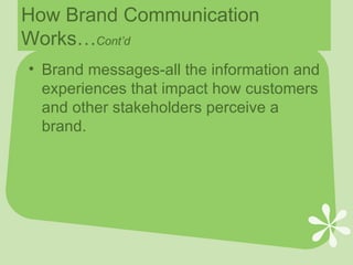 How Brand Communication Works… Cont’d Brand messages-all the information and experiences that impact how customers and other stakeholders perceive a brand.  