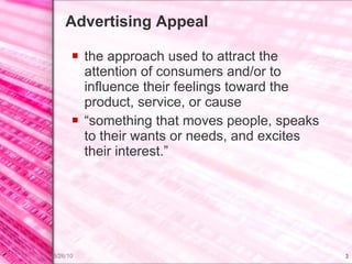 Advertising Appeal the approach used to attract the attention of consumers and/or to influence their feelings toward the product, service, or cause “something that moves people, speaks to their wants or needs, and excites their interest.” 