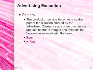 Advertising Execution Fantasy The product or service becomes a central part of the situation created by the advertiser. Cosmetics ads often use fantasy appeals to create images and symbols that become associated with the brand. Beer K-Fee 