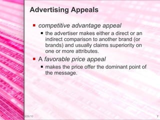 Advertising Appeals competitive advantage appeal the advertiser makes either a direct or an indirect comparison to another brand (or brands) and usually claims superiority on one or more attributes. A  favorable price appeal makes the price offer the dominant point of the message. 