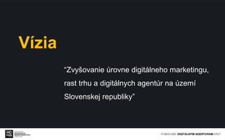 Vízia
“Zvyšovanie úrovne digitálneho marketingu,
rast trhu a digitálnych agentúr na území
Slovenskej republiky”

 