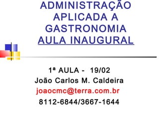 ADMINISTRAÇÃO
  APLICADA A
 GASTRONOMIA
AULA INAUGURAL


   1ª AULA - 19/02
João Carlos M. Caldeira
joaocmc@terra.com.br
 8112-6844/3667-1644
 