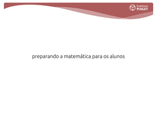 preparando a matemática para os alunos
formação inicial de educadores/professores e investigação
                    interacções na aula
           tecnologia e ensino da matemática
 